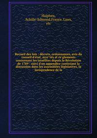 Recueil des lois : de?crets, ordonnances, avis du conseil d'e?tat, arre?te?s et re?glements concernant les israe?lites depuis la Re?volution de 1789 : suivi d'un appendice contenant la discussion dans les assemble?es le?gislatives, la jurisprudence d