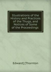 Illustrations of the History and Practices of the Thugs, and Notices of Some of the Proceedings .
