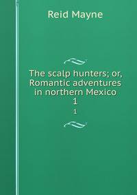 The scalp hunters; or, Romantic adventures in northern Mexico. 1