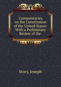 Commentaries on the Constitution of the United States: With a Preliminary Review of the .