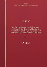 An Exposition on the Thirty-nine articles of the Church of England : founded on the Holy Scriptures, and the Fathers of the three first centuries. 2