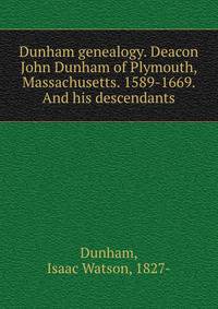 Dunham genealogy. Deacon John Dunham of Plymouth, Massachusetts. 1589-1669. And his descendants