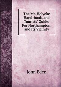 The Mt. Holyoke Hand-book, and Tourists' Guide: For Northampton, and Its Vicinity