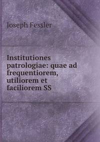 Institutiones patrologiae: quae ad frequentiorem, utiliorem et faciliorem SS .