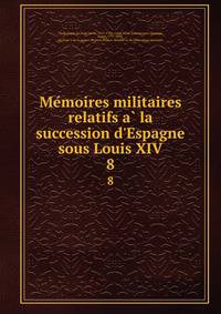 Me?moires militaires relatifs a? la succession d'Espagne sous Louis XIV