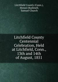 Litchfield County Centennial Celebration, Held at Litchfield, Conn., 13th and 14th of August, 1851