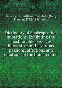Dictionary of Shakespearian quotations. Exhibiting the most forcible passages illustrative of the various passions, affections and emotions of the human mind