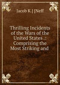 Thrilling Incidents of the Wars of the United States .: Comprising the Most Striking and .