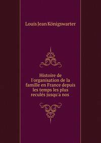 Histoire de l'organisation de la famille en France depuis les temps les plus recul?s jusqu'a nos .