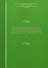 Minutes of the Provincial Council of Pennsylvania, from the organization to the termination of the proprietary government. Mar. 10, 1683-Sept. 27, 1775. 4