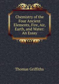 Chemistry of the Four Ancient Elements, Fire, Air, Earth, and Water: An Essay.