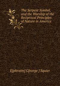 The Serpent Symbol, and the Worship of the Reciprocal Principles of Nature in America