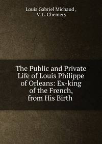 The Public and Private Life of Louis Philippe of Orleans: Ex-king of the French, from His Birth .