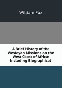 A Brief History of the Wesleyan Missions on the West Coast of Africa: Including Biographical .