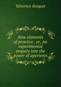 New elements of practice . or, An experimental enquiry into the power of aperients