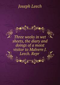 Three weeks in wet sheets, the diary and doings of a moist visitor to Malvern J. Leech. Repr .