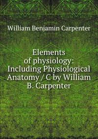 Elements of physiology: Including Physiological Anatomy / C by William B. Carpenter