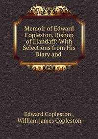 Memoir of Edward Copleston, Bishop of Llandaff: With Selections from His Diary and .