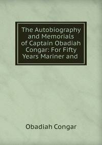 The Autobiography and Memorials of Captain Obadiah Congar: For Fifty Years Mariner and .