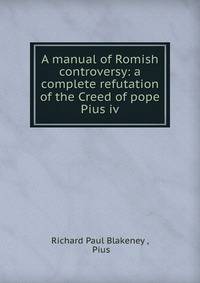 A manual of Romish controversy: a complete refutation of the Creed of pope Pius iv