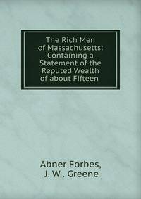 The Rich Men of Massachusetts: Containing a Statement of the Reputed Wealth of about Fifteen .
