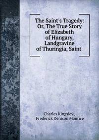 The Saint's Tragedy: Or, The True Story of Elizabeth of Hungary, Landgravine of Thuringia, Saint .