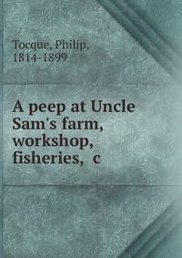 A peep at Uncle Sam's farm, workshop, fisheries, &amp;c