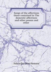 Songs of the affections those contained in The domestic affections and other poems and other .