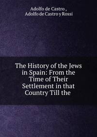 The History of the Jews in Spain: From the Time of Their Settlement in that Country Till the .