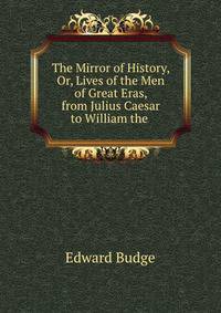 The Mirror of History, Or, Lives of the Men of Great Eras, from Julius Caesar to William the .
