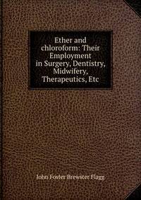Ether and chloroform: Their Employment in Surgery, Dentistry, Midwifery, Therapeutics, Etc.