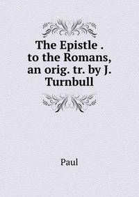 The Epistle . to the Romans, an orig. tr. by J. Turnbull