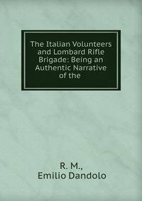 The Italian Volunteers and Lombard Rifle Brigade: Being an Authentic Narrative of the .