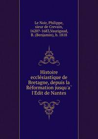 Histoire eccle?siastique de Bretagne, depuis la Re?formation jusqu'a? l'E?dit de Nantes