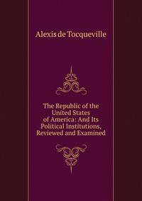 The Republic of the United States of America: And Its Political Institutions, Reviewed and Examined