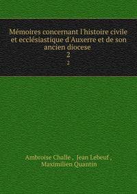 M?moires concernant l'histoire civile et eccl?siastique d'Auxerre et de son ancien diocese .