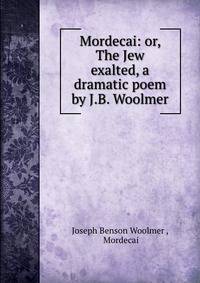 Mordecai: or, The Jew exalted, a dramatic poem by J.B. Woolmer.