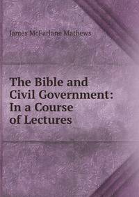 The Bible and Civil Government: In a Course of Lectures
