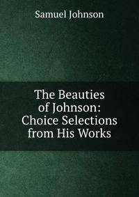 The Beauties of Johnson: Choice Selections from His Works