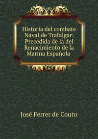 Historia del combate Naval de Trafalgar: Precedida de la del Renacimiento de la Marina Espanola .