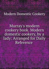 Murray's modern cookery book. Modern domestic cookery, by a lady: Arranged for Daily Reference .