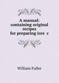 A manual: containing original recipes for preparing ices &amp;c