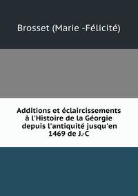 Additions et ?claircissements ? l'Histoire de la G?orgie depuis l'antiquit? jusqu'en 1469 de J.-C.