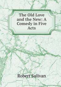 The Old Love and the New: A Comedy in Five Acts