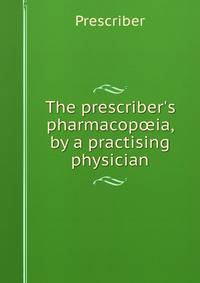 The prescriber's pharmacop?ia, by a practising physician