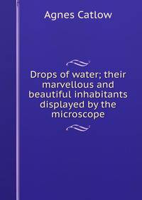 Drops of water; their marvellous and beautiful inhabitants displayed by the microscope