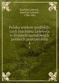 Polska wiekow srednich: czyli Joachima Lelewela w dziejach narodowych polskich postrzezenia. 4