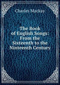 The Book of English Songs: From the Sixteenth to the Ninteenth Century