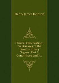 Clinical Observations on Diseases of the Genito-urinary Organs: Part 1. Gonorrhoea and Its .