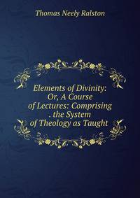 Elements of Divinity: Or, A Course of Lectures: Comprising . the System of Theology as Taught .